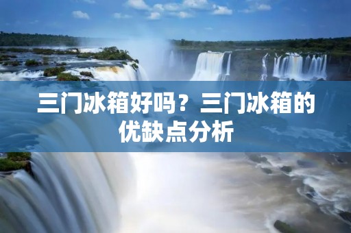三门冰箱好吗?三门冰箱的优缺点分析 三门冰箱好吗?三门冰箱的优缺点分析