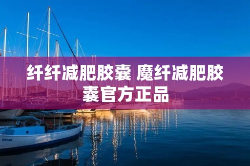 纤纤减肥胶囊 魔纤减肥胶囊官方正品