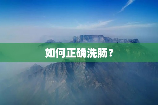 如何正确洗肠? 如何正确洗肠?