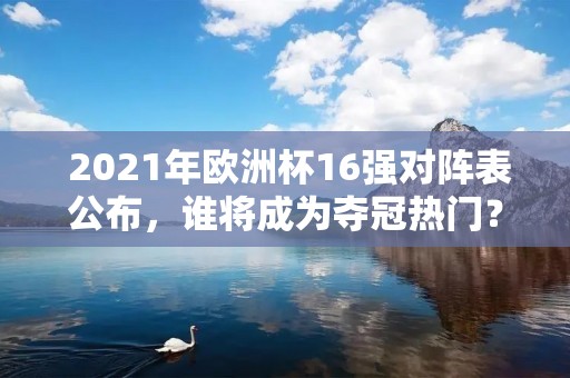  2021年欧洲杯16强对阵表公布，谁将成为夺冠热门？ 