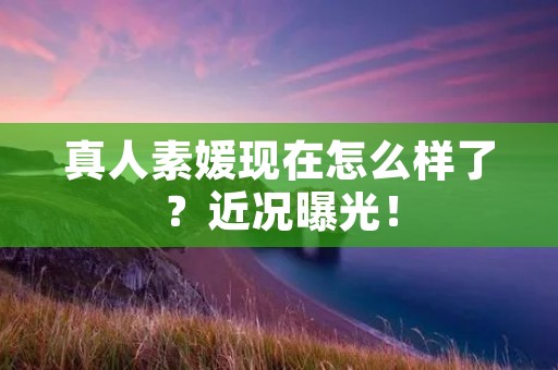 真人素媛现在怎么样了?近况曝光!
