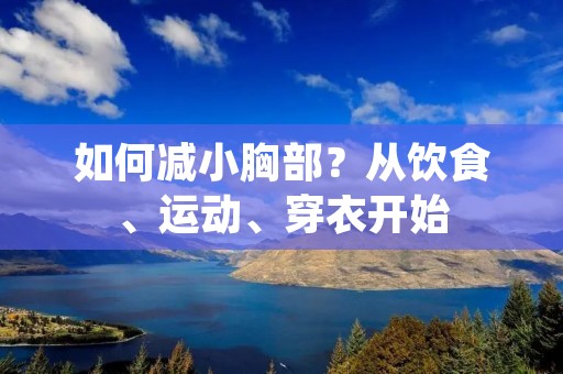 如何减小胸部?从饮食、运动、穿衣开始 如何减小胸部?从饮食、运动、穿衣开始