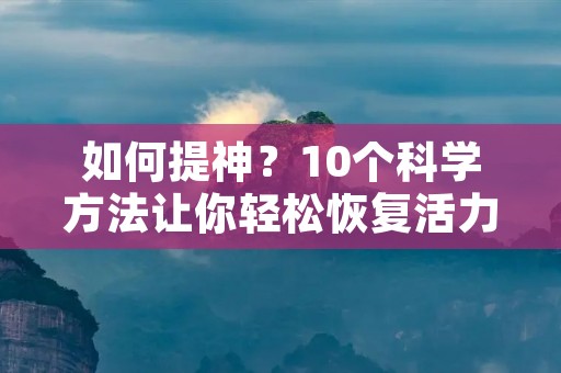 如何提神?10个科学方法让你轻松恢复活力 如何提神?10个科学方法让你轻松恢复活力