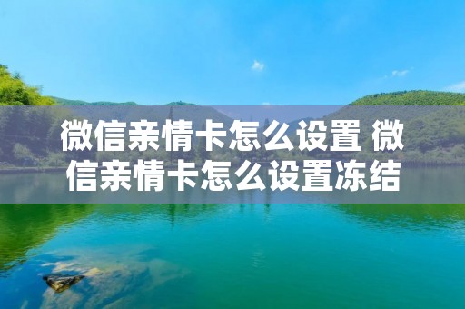 微信亲情卡怎么设置 微信亲情卡怎么设置冻结 微信亲情卡怎么设置 微信亲情卡怎么设置冻结