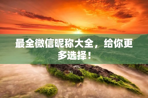 最全微信昵称大全,给你更多选择!