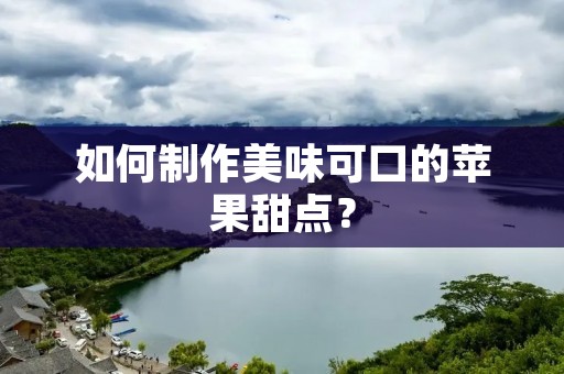 如何制作美味可口的苹果甜点? 如何制作美味可口的苹果甜点?