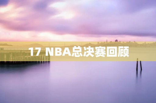 17 NBA总决赛回顾：骑士逆袭勇士夺冠