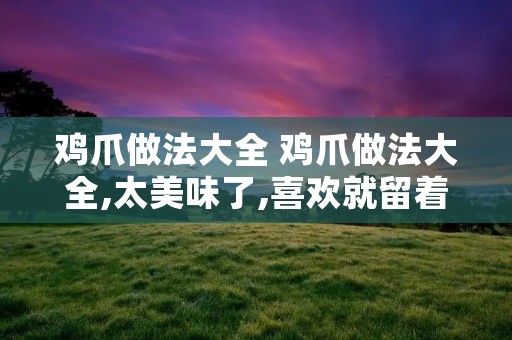 鸡爪做法大全 鸡爪做法大全,太美味了,喜欢就留着慢慢啃! 鸡爪做法大全 鸡爪做法大全,太美味了,喜欢就留着慢慢啃!