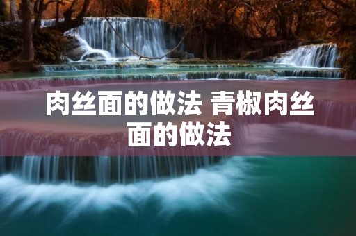 肉丝面的做法 青椒肉丝面的做法