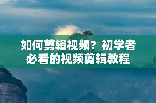 如何剪辑视频?初学者必看的视频剪辑教程 如何剪辑视频?初学者必看的视频剪辑教程