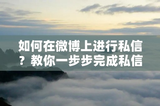 如何在微博上进行私信?教你一步步完成私信操作! 如何在微博上进行私信?教你一步步完成私信操作!