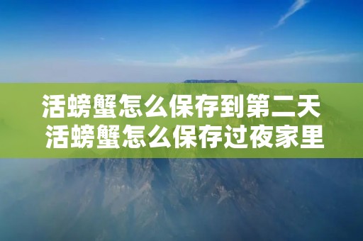 活螃蟹怎么保存到第二天 活螃蟹怎么保存过夜家里