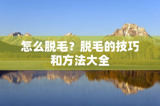 怎么脱毛？脱毛的技巧和方法大全