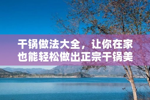 干锅做法大全，让你在家也能轻松做出正宗干锅美食