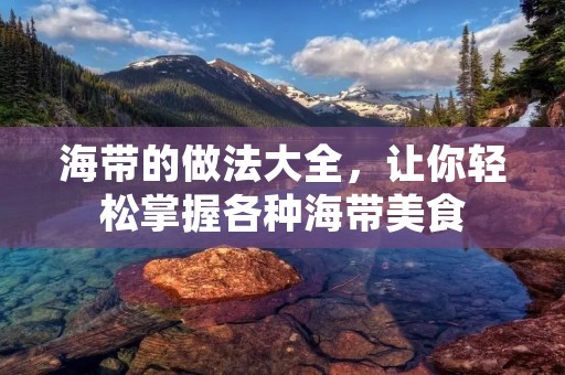海带的做法大全,让你轻松掌握各种海带美食 海带的做法大全,让你轻松掌握各种海带美食