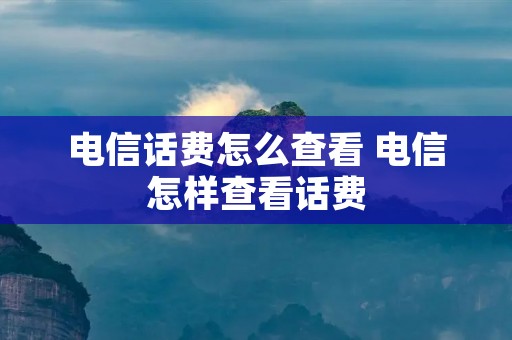 电信话费怎么查看 电信怎样查看话费