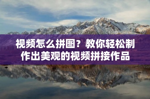 视频怎么拼图?教你轻松制作出美观的视频拼接作品 视频怎么拼图?教你轻松制作出美观的视频拼接作品
