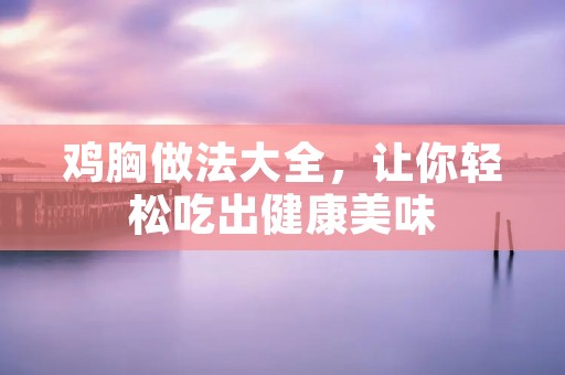 鸡胸做法大全,让你轻松吃出健康美味 鸡胸做法大全,让你轻松吃出健康美味