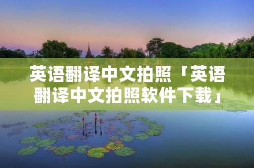 英语翻译中文拍照「英语翻译中文拍照软件下载」 英语翻译中文拍照「英语翻译中文拍照软件下载」