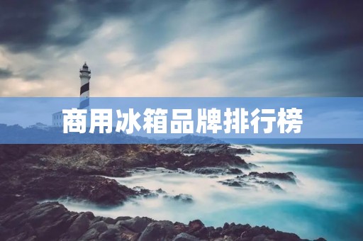 商用冰箱品牌排行榜:选购商用冰箱,看品牌实力 商用冰箱品牌排行榜:选购商用冰箱,看品牌实力