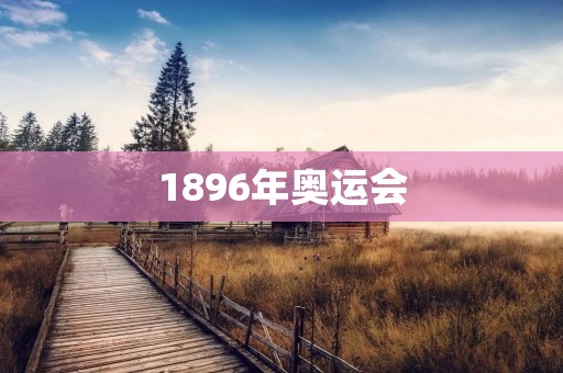1896年奥运会：重现古代盛宴的历史盛事