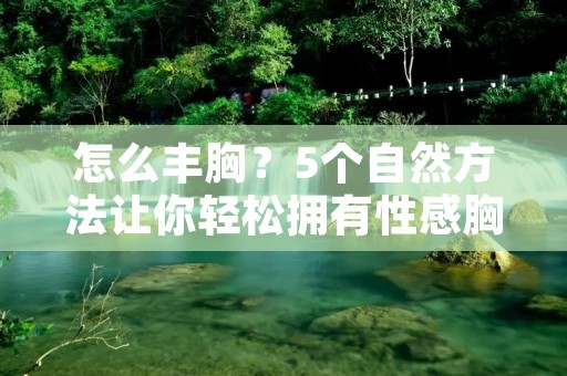 怎么丰胸？5个自然方法让你轻松拥有性感胸部