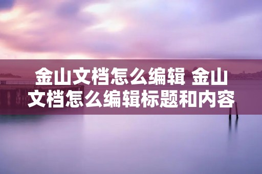 金山文档怎么编辑 金山文档怎么编辑标题和内容