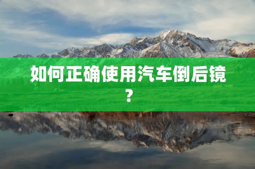 如何正确使用汽车倒后镜? 如何正确使用汽车倒后镜?