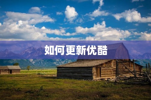 如何更新优酷：详细教程及注意事项
