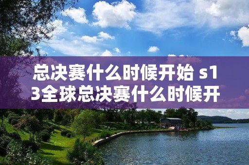 总决赛什么时候开始 s13全球总决赛什么时候开始 总决赛什么时候开始 s13全球总决赛什么时候开始