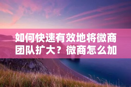 如何快速有效地将微商团队扩大？微商怎么加人？这是每个微商经营者都会面临的问题。在微商行业中，人员的招募和管理非常重要，因为只有拥有一个强大的团队，才能在市场竞争中获得优势。但是，微商怎么加人呢？以下是一些方法和技巧。