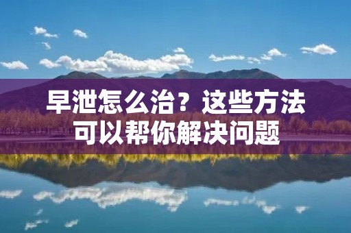 早泄怎么治？这些方法可以帮你解决问题