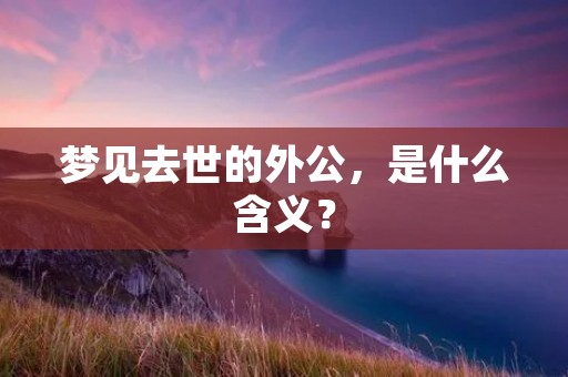 梦见去世的外公，是什么含义？