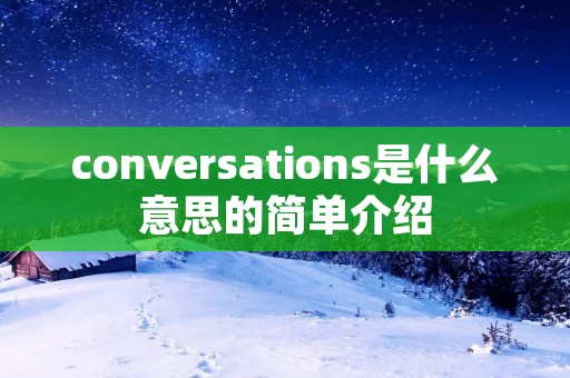 conversations是什么意思的简单介绍 conversations是什么意思的简单介绍