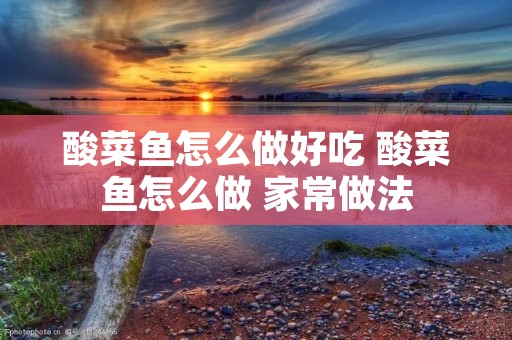 酸菜鱼怎么做好吃 酸菜鱼怎么做 家常做法