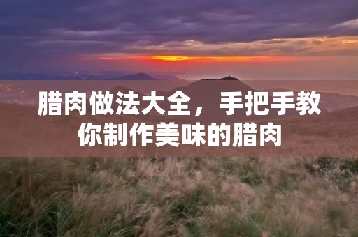 腊肉做法大全,手把手教你制作美味的腊肉 腊肉做法大全,手把手教你制作美味的腊肉