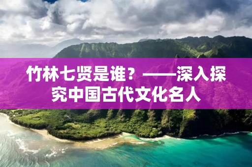 竹林七贤是谁?——深入探究中国古代文化名人