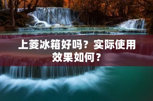 上菱冰箱好吗？实际使用效果如何？
