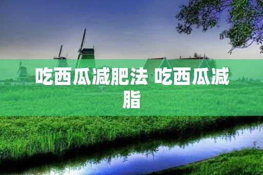 吃西瓜减肥法 吃西瓜减脂 吃西瓜减肥法 吃西瓜减脂