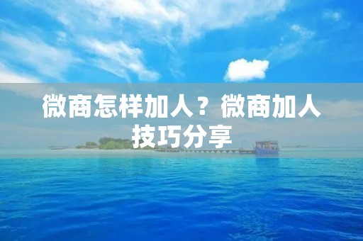 微商怎样加人？微商加人技巧分享