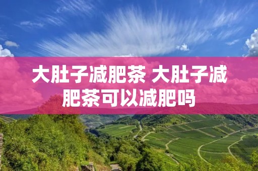 大肚子减肥茶 大肚子减肥茶可以减肥吗 大肚子减肥茶 大肚子减肥茶可以减肥吗