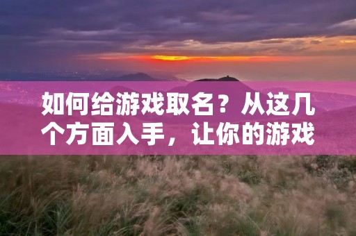 如何给游戏取名?从这几个方面入手,让你的游戏名字更有吸引力