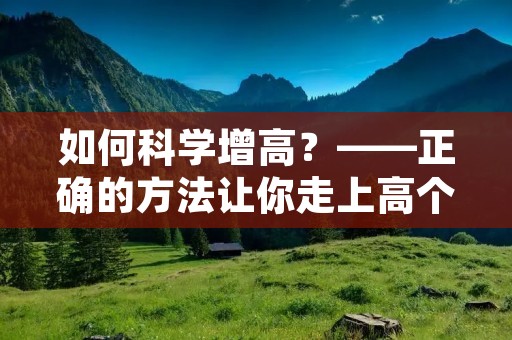 如何科学增高?——正确的方法让你走上高个子之路! 如何科学增高?——正确的方法让你走上高个子之路!