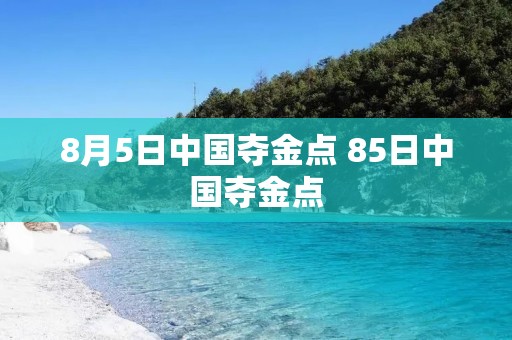 8月5日中国夺金点 85日中国夺金点