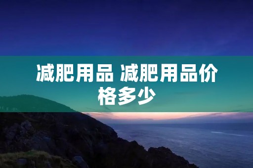 减肥用品 减肥用品价格多少 减肥用品 减肥用品价格多少