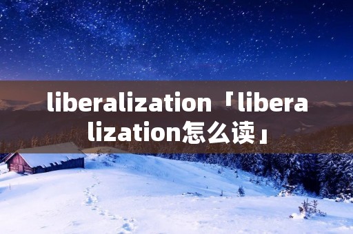liberalization「liberalization怎么读」 liberalization「liberalization怎么读」