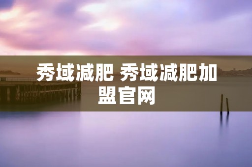秀域减肥 秀域减肥加盟官网