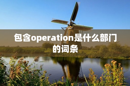 包含operation是什么部门的词条 包含operation是什么部门的词条