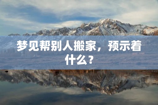 梦见帮别人搬家,预示着什么?