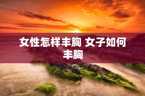 女性怎样丰胸 女子如何丰胸 女性怎样丰胸 女子如何丰胸